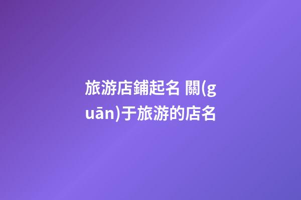 旅游店鋪起名 關(guān)于旅游的店名-第1張-店鋪起名-玄機(jī)派